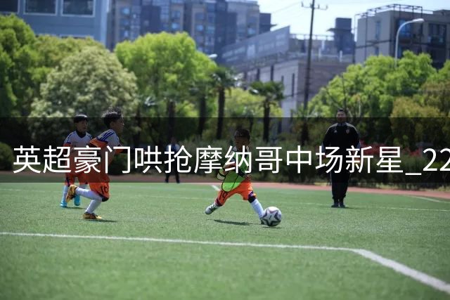 英超豪门哄抢摩纳哥中场新星 22岁悍将引发四强混战
